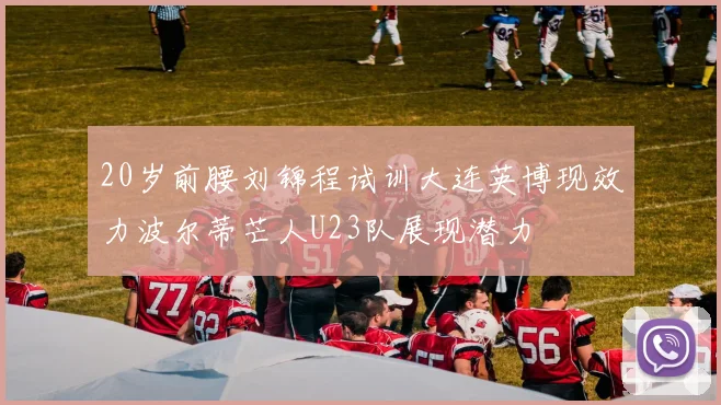 20岁前腰刘锦程试训大连英博现效力波尔蒂芒人U23队展现潜力