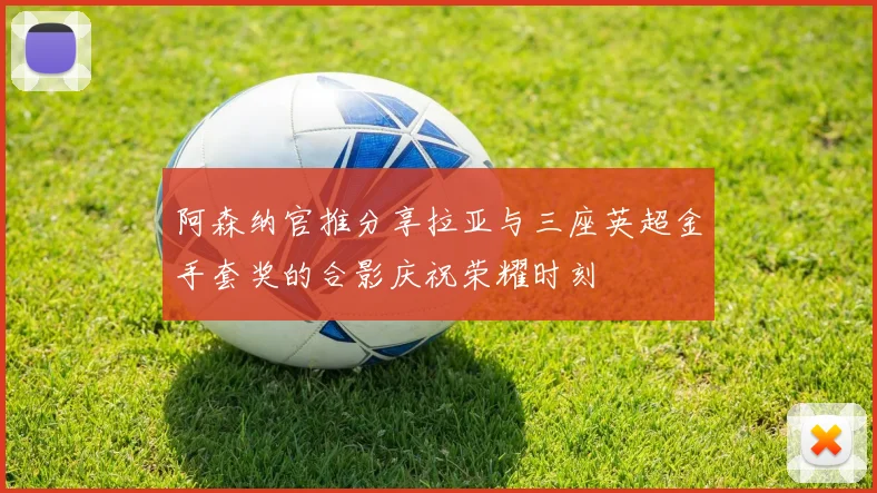 阿森纳官推分享拉亚与三座英超金手套奖的合影庆祝荣耀时刻