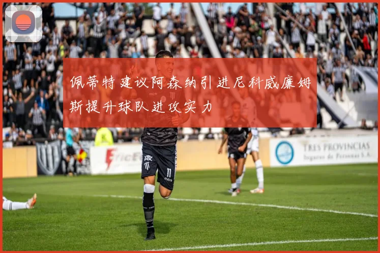 佩蒂特建议阿森纳引进尼科威廉姆斯提升球队进攻实力