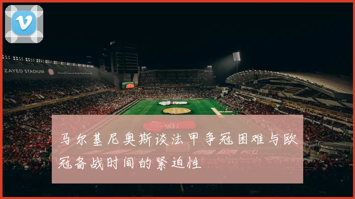 马尔基尼奥斯谈法甲争冠困难与欧冠备战时间的紧迫性