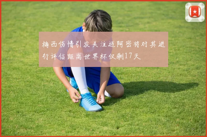 梅西伤情引发关注迈阿密将对其进行评估距离世界杯仅剩17天