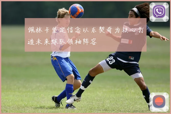 佩林卡坚定信念以东契奇为核心打造未来球队领袖阵容