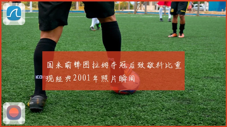国米前锋图拉姆夺冠后致敬科比重现经典2001年照片瞬间