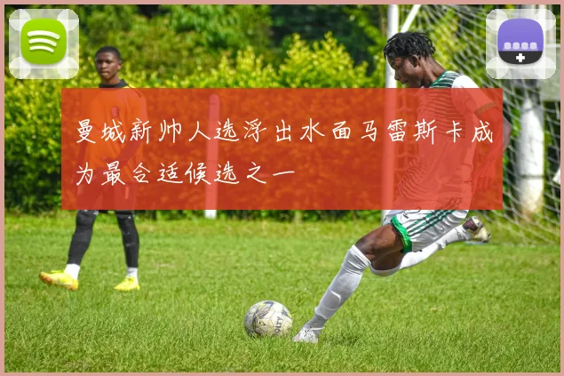 曼城新帅人选浮出水面马雷斯卡成为最合适候选之一