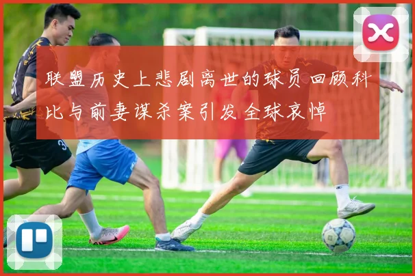 联盟历史上悲剧离世的球员回顾科比与前妻谋杀案引发全球哀悼