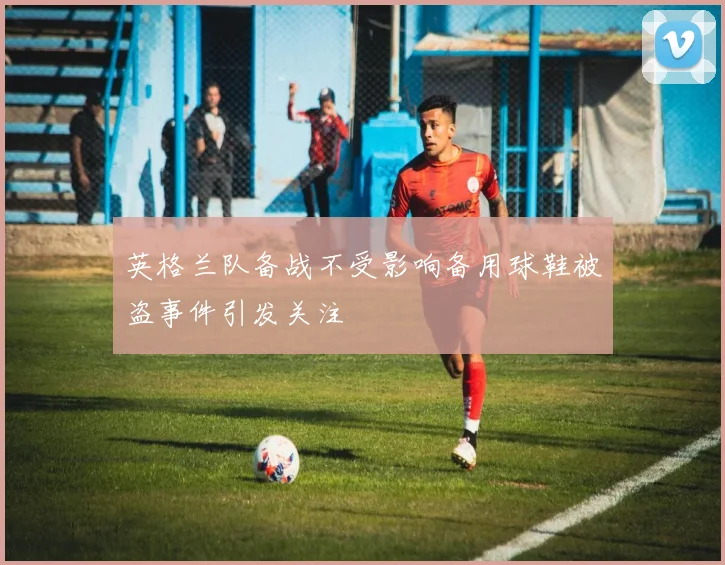 英格兰队备战不受影响备用球鞋被盗事件引发关注